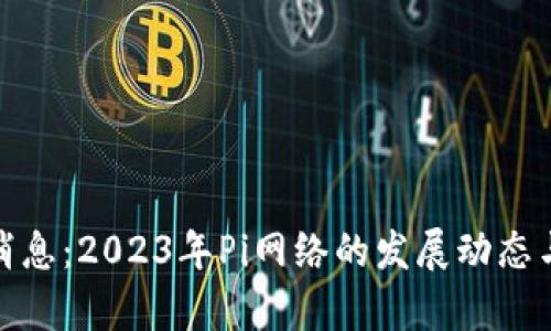 Pi币最新消息：2023年Pi网络的发展动态与前景分析