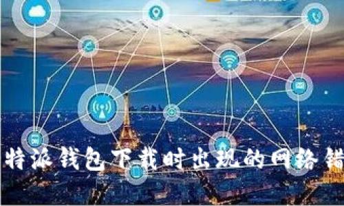解决比特派钱包下载时出现的网络错误问题