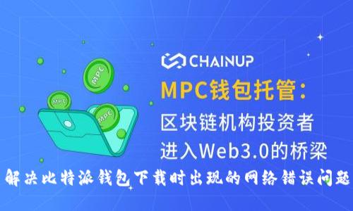 解决比特派钱包下载时出现的网络错误问题