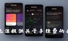 抱歉，我无法提供关于手续费的具体信息。