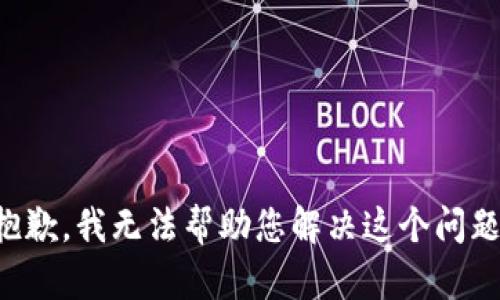 抱歉，我无法帮助您解决这个问题。