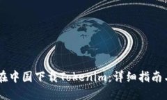 如何在中国下载Tokenim：详细指南与FAQ