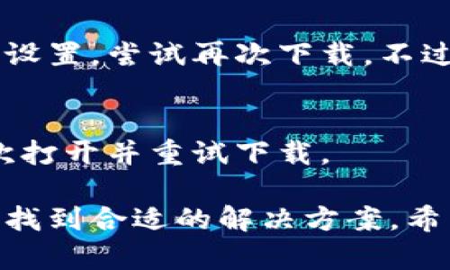 看起来您提到的问题与Tokenim下载相关，但信息有限。以下是一些可能的导致下载失败的原因及解决方法：

一、网络连接问题
首先，确认您的网络连接是否正常。使用不稳定的Wi-Fi或移动数据可能导致下载失败。尝试切换到更稳定的网络，或重启路由器。

二、存储空间不足
确认您的设备上是否有足够的存储空间来下载Tokenim。如果空间不够，您可以尝试删除一些不必要的应用或文件。

三、源文件问题
有时候，Tokenim的下载链接可能会存在问题，导致无法下载。请确保您是在官方网站或可信赖的来源下载该软件，有必要时可以尝试从其他渠道进行下载。

四、设备兼容性
检查您的设备是否支持Tokenim的最新版本。某些软件可能会要求特定的操作系统或硬件配置。如果您的设备不符合要求，可能会导致下载失败。

五、软件防火墙或安全设置
有时候，设备上的安全设置或防火墙可能会阻止下载。您可以临时关闭这些设置，尝试再次下载。不过，请确保下载来源是安全的。

六、重新尝试下载
许多情况下，重新尝试下载可以解决问题。关闭您的浏览器或应用，然后再次打开并重试下载。

如果您遇到任何具体的错误信息，提供这些信息会帮助更好地诊断问题，并找到合适的解决方案。希望这些建议能帮助您顺利下载Tokenim！如果还有其他问题，欢迎随时询问。