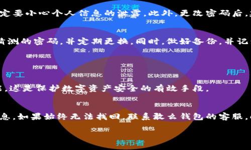 如果你忘记了敢么钱包的密码，这种情况确实会让人感到有点焦虑和遗憾。不过别担心，下面我将为你详细介绍几种找回或重置密码的方法，以帮助你尽快恢复对钱包的访问。

1. 尝试使用密码提示
敢么钱包在设置密码时，通常会要求用户设置一个密码提示。如果你在设置钱包时设置了密码提示，尝试查看这个提示信息。也许它能帮你想起当初设置的密码。虽然这个方法并不能保证成功，但有时候简单的提示可以激发我们的记忆。

2. 使用找回密码功能
如果你无法想起密码，可以尝试使用敢么钱包自带的找回密码功能。通常这种设置在登录页面或账户设置中都能找到，步骤一般如下：
ul
li打开敢么钱包的登录界面。/li
li查找“忘记密码”或“找回密码”的选项。/li
li根据页面提示，输入相关的信息，例如邮箱或手机号以验证身份。/li
li收到验证码后，按照指引重置密码。/li
/ul
这个方法是比较常用且有效的，真心希望你能找到你设置的邮箱或手机。

3. 联系客服支持
如果以上方法都无法成功找回钱包密码，建议直接联系敢么钱包的客服支持。客服可以帮助你了解如何验证身份，从而重置密码。通常，你需要提供一些个人信息及账户信息，确保是账户的真正拥有者。虽然可能需要一些时间，但通常客服会非常耐心，尽量帮助用户解决问题。

4. 确保安全
在找回或重置密码的过程中，一定要注意账户的安全性。如果你在使用公共网络或不安全的设备时进行操作，请一定要小心个人信息的泄露。此外，更改密码后，建议开启两步验证功能，以增加账户的安全性。

5. 总结与建议
忘记密码确实是让人感到懊恼的事情，但是可以通过以上的方法进行尝试。记得设置一个既容易记住又不容易被猜测的密码，并定期更换。同时，做好备份，并记录下相关的提示信息，以避免未来再次面临相似的困境。

相关问题解答

h4问题1: 如果我找回了密码，是否需要更改安全设置？/h4
是的，找回密码后，强烈建议您重新审视并更新安全设置。这不仅涉及更改密码，还可以考虑启用多重身份验证功能。这是保护数字资产安全的有效手段。

h4问题2: 如果我忘记了对应的邮箱或手机，怎么办？/h4
这种情况下，找回密码的难度相对较大，但并不是完全不可能。您可以去找您可能使用过的邮箱或老手机合同的信息。如果始终无法找回，联系敢么钱包的客服，向他们说明情况，看看是否有其他的验证方式。

希望这些信息能够帮助到你。如果还需进一步的帮助或有其他问题，欢迎随时询问！