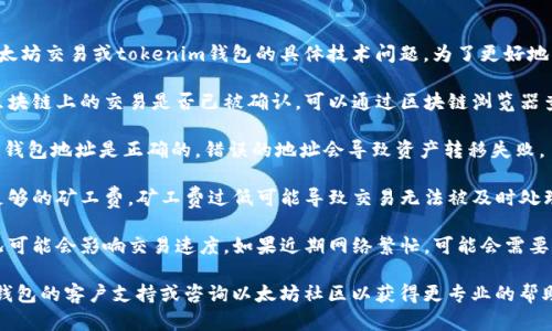 抱歉，您所提到的情况可能涉及到以太坊交易或tokenim钱包的具体技术问题。为了更好地解决此问题，建议您先核实以下几点：

1. 检查交易状态：确认您在以太坊区块链上的交易是否已被确认。可以通过区块链浏览器查看交易状态。
   
2. 钱包地址：确保您输入的tokenim钱包地址是正确的。错误的地址会导致资产转移失败。

3. 矿工费：确保您在交易时设置了足够的矿工费。矿工费过低可能导致交易无法被及时处理。

4. 等待时间：以太坊网络的拥堵情况可能会影响交易速度。如果近期网络繁忙，可能会需要更长时间才能完成交易。

如果仍然有疑问，建议联系tokenim钱包的客户支持或咨询以太坊社区以获得更专业的帮助。希望您能顺利解决遇到的问题！