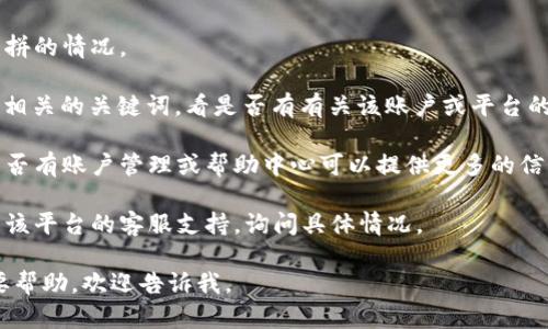 看起来你在提到“tokenimeos”账户名时遇到了问题。如果你在寻找一个特定的账户或服务，可能是因为它已经被删除、改名，或者由于一些技术原因暂时无法访问。

如果你需要解决这个问题，可以考虑以下几个步骤：

1. **检查拼写**：确保你输入的账户名是正确的，可能有误拼的情况。
   
2. **搜索引擎查询**：使用搜索引擎搜索“tokenimeos”或相关的关键词，看是否有有关该账户或平台的其他信息。

3. **访问网站或平台**：直接访问相关平台的网站，查看是否有账户管理或帮助中心可以提供更多的信息。

4. **联系支持**：如果你认为这是一个错误，可以尝试联系该平台的客服支持，询问具体情况。

希望这些步骤能帮助你解决问题！如果有其他具体信息需要帮助，欢迎告诉我。