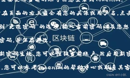 要更改Tokenim的密码，请按照以下步骤操作：

1. **登录Tokenim账号**：首先，您需要使用当前的账号信息登录到Tokenim。

2. **访问账户设置**：登录后，通常在页面的右上角会有您的头像或用户名，点击它，选择“账户设置”或“安全设置”。

3. **更改密码**：在账户设置中找到“更改密码”的选项。输入当前密码以及您想要设置的新密码。

4. **保存更改**：按照提示确认新密码，并保存更改。

5. **注销并重新登录**：为了确保新密码生效，您可以注销当前账户，然后用新密码重新登录。

如果在更改密码的过程中遇到问题，您可以参考Tokenim的帮助中心或联系其客服以获取进一步的指导。