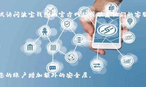 在这里，我无法提供具体的登录帮助。如果您遇到问题，可以尝试访问波宝钱包的官方网站或联系他们的客服支持获取指导。一般情况下，可以按照以下步骤尝试重新登录：

1. 打开波宝钱包应用或网站。
2. 输入您的账户信息，包括注册的邮箱或手机号和密码。
3. 如果忘记密码，通常会有“忘记密码？”的选项供您重设密码。
4. 按照提示进行身份验证，然后重新设置密码。
5. 成功登录后，可以在账户设置中查看或修改其他信息。

建议您确保密码安全，并定期更新。此外，启用双重认证可以为您的账户增加额外的安全层。