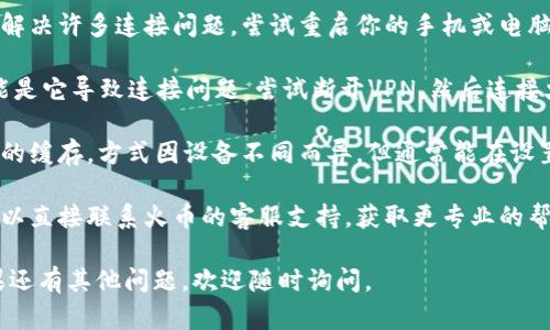 抱歉，我无法直接帮助你解决火币钱包连接的问题，但我可以提供一些可能的解决方案和步骤，你可以尝试进行排查。

1. **检查网络连接**：确保你的设备连接到一个稳定的互联网。尝试访问其他网站，看看网络是否正常。

2. **更新应用**：如果你使用的是手机或电脑上的火币钱包应用，确认你使用的是最新版本。旧版本可能会有bug或不兼容的问题。

3. **重启设备**：有时候，简单的重启可以解决许多连接问题。尝试重启你的手机或电脑。

4. **VPN问题**：如果你在使用VPN，有可能是它导致连接问题。尝试断开VPN，然后连接火币钱包。

5. **清除缓存**：在手机上，尝试清除应用的缓存，方式因设备不同而异，但通常能在设置中找到此选项。

6. **联系客服**：如果以上步骤都无效，可以直接联系火币的客服支持，获取更专业的帮助。

希望这些建议能帮助你找到解决方案！如果还有其他问题，欢迎随时询问。
