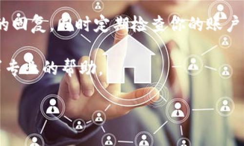 关于“tokenim充币没到账”的问题，这里有一些可能的解决方案和建议：

1. 检查交易状态
首先，建议你查看你进行的充币交易的状态。这通常可以在你的钱包或交易平台的交易历史中找到。确保交易已经成功并确认。如果状态显示为“待确认”或“失败”，那么可能是网络拥堵或其他技术原因导致的问题。

2. 查看区块链确认
如果你确实已经发送了加密货币，下一步是检查区块链上的交易记录。你可以通过使用区块链浏览器输入你的交易哈希，查看交易的详细信息及其当前状态。如果交易在区块链上显示未确认，可能是由于网络高峰期造成的延迟。

3. 核实充币地址
请确保你发送充币的地址是正确的。发送到错误地址可能导致币无法到账。如果你误发到一个不属于你的钱包地址，通常情况下是无法找回的。

4. 联系客服
如果经过以上检查后，充币仍未到账，建议与你使用的平台的客服进行联系。他们会更有能力协助你检查和解决相关问题。确保提供所有必要的交易详细信息，包括交易哈希、充币金额和时间等。

5. 注意时间和费用
有时候，由于手续费设置得过低，交易可能会被延迟处理。因此，在未来进行充币时，建议适当增加手续费，以确保交易能尽快被确认。

6. 文明沟通和耐心等待
最后，联系客服时请保持冷静和礼貌，因为他们自己也可能面临大量的查询和问题。耐心等待他们的回复，同时定期检查你的账户状态。

如果以上措施仍未能解决问题，这可能是一个更复杂的技术性问题，建议深入了解相关社区或寻求专业的帮助。

希望能对你的问题有所帮助，如果有进一步的疑问，欢迎继续咨询！