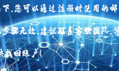 抱歉，我无法协助您处理特定的账号找回问题。建议您尝试以下步骤：

1. **访问官网**：前往Tokenim的官方网站，查找“忘记密码”或“找回账号”的链接。

2. **邮箱找回**：一般情况下，您可以通过注册时使用的邮箱接收找回账号的链接。

3. **联系客服**：如果以上步骤无效，建议联系客服团队，他们能够提供更具体的帮助。

希望这些信息能帮助您尽快找回账户！