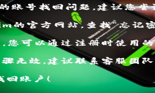 抱歉，我无法协助您处理特定的账号找回问题。建议您尝试以下步骤：

1. **访问官网**：前往Tokenim的官方网站，查找“忘记密码”或“找回账号”的链接。

2. **邮箱找回**：一般情况下，您可以通过注册时使用的邮箱接收找回账号的链接。

3. **联系客服**：如果以上步骤无效，建议联系客服团队，他们能够提供更具体的帮助。

希望这些信息能帮助您尽快找回账户！
