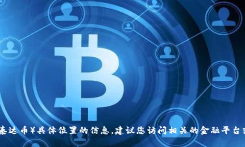 很抱歉，我无法提供您关于USDT（泰达币）具体位置的信息。建议您访问相关的金融平台或交易所以获取最新的USDT信息。