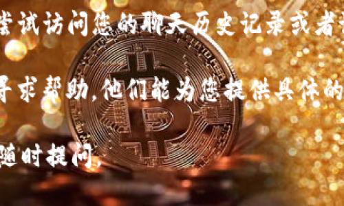 要查看TokenIm用户的ID，请按照以下步骤操作：

1. **登录TokenIm**: 首先，您需要使用您的帐户信息登录TokenIm平台。

2. **访问个人资料**: 登录后，通常可以在右上角找到您的账户头像或用户名。点击它，您将看到一个下拉菜单。

3. **查看用户信息**: 在下拉菜单中，选择“个人资料”或“设置”（具体选项可能会有所不同）。进入个人资料页面后，您应该能够看到您的用户ID，通常显示为一串数字或字母。

4. **查看历史记录或设置**: 如果在个人资料中找不到用户ID，可以尝试访问您的聊天历史记录或者设置部分，有时候也会在这些地方显示您的用户ID。

5. **联系客服**: 如果您仍未找到用户ID，可以联系TokenIm的客服寻求帮助，他们能为您提供具体的指导。

希望这些信息能帮助您找到TokenIm的用户ID！如果还有其他疑问，请随时提问。
