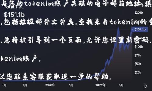 如果您忘记了tokenim的密码，您可以按照以下步骤尝试恢复或重置密码：

1. **访问登录页面**：前往tokenim的官方网站，然后点击登录。

2. **找回密码**：通常在登录框下方会有一个“忘记密码？”的链接。点击该链接。

3. **输入邮箱**：系统会要求您输入与您的tokenim账户关联的电子邮箱地址。填写后，提交申请。

4. **检查邮箱**：检查您的电子邮箱，包括垃圾邮件文件夹，查找来自tokenim的重置密码链接的邮件。

5. **重置密码**：点击邮件中的链接，您将被引导到一个页面，允许您设置新密码。确保新密码强度高，以保护您的账户。

6. **登录**：使用新密码再次登录tokenim账户。

如果在以上过程中遇到任何问题，建议您联系客服获取进一步的帮助。