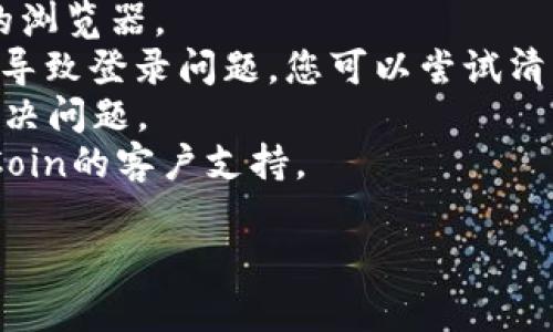 关于“okcoin官方网站还能登录吗”，这个问题涉及到个人的账号问题以及当前网站的运营状态。因此，建议直接访问OKCoin的官方网站，以确认其服务的可用性。

与此同时，如果您在尝试登录时遇到困难，可以尝试以下方法：

1. **检查网络连接**：确认您的网络连接稳定，是否可以访问其他网站。
2. **更新浏览器**：确保您的浏览器是最新版本，使用的是推荐的浏览器。
3. **清除缓存和Cookie**：有时候浏览器的缓存与Cookie可能会导致登录问题，您可以尝试清除缓存和Cookie再尝试登录。
4. **使用不同的设备或网络**：有时候换一个设备或网络可以解决问题。
5. **联系客户支持**：如果以上方法均未解决问题，建议联系OKCoin的客户支持。

如需进一步的信息或帮助，欢迎再次询问！