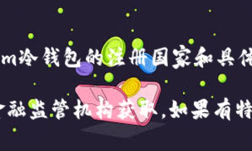 im冷钱包（im Wallet）是一种加密货币冷钱包解决方案，通常与加密资产的存储和安全性相关。根据我的信息，im冷钱包的注册国家和具体运营信息可能会随着时间而变化，因此我建议查看其官方网站或相关的官方公告，以获得最新和最准确的信息。

通常情况下，冷钱包的公司注册信息可以在其官网的“关于我们”或“联系我们”页面找到，或者通过查询相关的金融监管机构获取。如果有特定的国家或地区的关注，也可以通过搜索引擎获取最新的新闻和论坛讨论。