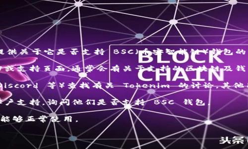 Tokenim 是一款与区块链相关的产品或平台，但截至我最后的更新，我无法提供关于它是否支持 BSC（币安智能链）钱包的具体信息。为了确定 Tokenim 是否支持 BSC 钱包，可以采取以下几种方法：

1. **官方文档和网站**：访问 Tokenim 的官方网站，查看其提供的官方文档或支持页面，通常会有关于支持的区块链及钱包的信息。

2. **社区讨论**：在相关的社交媒体平台、论坛或社区（如 Reddit、Twitter、Discord 等）查找有关 Tokenim 的讨论，其他用户可能会分享他们的经验。

3. **联系支持**：如果上述方法未能找到答案，可以直接联系 Tokenim 的客户支持，询问他们是否支持 BSC 钱包。

4. **测试**：如果可能，可以尝试将 BSC 钱包连接到 Tokenim，并查看是否能够正常使用。

希望这些建议能帮助你找到答案！如果你还有其他问题，欢迎随时询问。