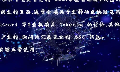 Tokenim 是一款与区块链相关的产品或平台，但截至我最后的更新，我无法提供关于它是否支持 BSC（币安智能链）钱包的具体信息。为了确定 Tokenim 是否支持 BSC 钱包，可以采取以下几种方法：

1. **官方文档和网站**：访问 Tokenim 的官方网站，查看其提供的官方文档或支持页面，通常会有关于支持的区块链及钱包的信息。

2. **社区讨论**：在相关的社交媒体平台、论坛或社区（如 Reddit、Twitter、Discord 等）查找有关 Tokenim 的讨论，其他用户可能会分享他们的经验。

3. **联系支持**：如果上述方法未能找到答案，可以直接联系 Tokenim 的客户支持，询问他们是否支持 BSC 钱包。

4. **测试**：如果可能，可以尝试将 BSC 钱包连接到 Tokenim，并查看是否能够正常使用。

希望这些建议能帮助你找到答案！如果你还有其他问题，欢迎随时询问。