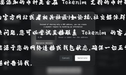 很抱歉，关于 Tokenim 添加新币种的具体问题，我无法提供直接的解决方案。不过，您可以尝试以下步骤：

1. **查看支持的币种列表**：首先，确认您想要添加的币种是否在 Tokenim 支持的币种列表中。

2. **查阅官方文档或社区**：在 Tokenim 的官方网站或者相关社区（如论坛、社交媒体群）查看是否有关于添加新币种的说明。

3. **联系客户支持**：如果上述步骤未能解决问题，您可以尝试直接联系 Tokenim 的客户支持团队，询问关于添加新币种的具体流程。

4. **检查网络和钱包状态**：有时候问题可能源于您的网络连接或钱包状态，确保一切正常。

希望这些建议能帮到您！如果有其他问题，请随时告诉我。