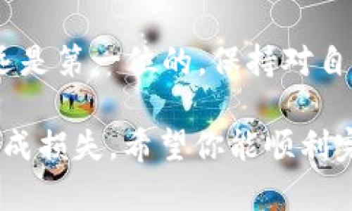 要将DGD（DigixDAO）从Token.im钱包中转出，可以按照以下步骤进行。Token.im是一款支持多种数字资产管理的移动钱包，操作相对简单，但是仍需注意安全性。以下是详细步骤：

步骤一：准备工作

在进行转出操作之前，确保以下几点：首先，确保你的Token.im钱包已经安装在手机上，并且你已经成功创建或导入了钱包。其次，请检查你的钱包中是否拥有足够的DGD代币。此外，还需要确保你要转出的地址是安全的，尽量避免转账至不明地址。

步骤二：打开Token.im钱包

打开手机上的Token.im应用，输入你的密码解锁钱包。在钱包首页，会显示你的资产情况，找到DGD的余额，如果你的资产列表中没有DGD，可能是因为你没有在钱包中添加该代币，您可以通过添加自定义代币的功能将其添加。

步骤三：选择DGD进行转出

在资产页面，找到DGD，点击进入该资产页面。在这里，你可以看到DGD的详细信息，例如当前价格、持有数量等。点击“转出”或“发送”按钮，以开始转账流程。

步骤四：填写转账信息

在转账页面，你需要输入接收地址和转账数量。接收地址是你要发送DGD的目标地址，请务必仔细核实。一旦输入了错误的地址，你的资产可能会永久丢失。接下来，输入你想要转出的DGD数量。

步骤五：确认交易

检查输入的所有信息是否正确，包括金额和接收地址。确认无误后，点击“确认”或“提交”按钮。根据网络状况，此交易可能需要一些时间来确认，一旦确认完成，你的DGD将被转出。

步骤六：记录交易信息

转账完成后，你可以在转账页面查看交易记录，通常会显示交易的哈希值和状态。可以通过区块链浏览器查看交易进度，确保资金已经成功转出。

注意事项

转账过程涉及到的风险包括：确认接收地址的准确性、对转出金额的谨慎处理以及关注市场行情波动。在进行大额转账前，建议先进行小额测试转账以确保操作的正确性。

总结

转出DGD代币的过程相对简单，但要求用户保持高度警惕，确保所有信息的准确性。在数字货币世界中，安全永远是第一位的，保持对自己资产的谨慎管理，才能更好地享受数字货币带来的便利。

如果您在操作过程中遇到任何困难，建议查阅Token.im的官方文档或联系客服以获取支持，避免因操作不当造成损失。希望你能顺利完成转账！