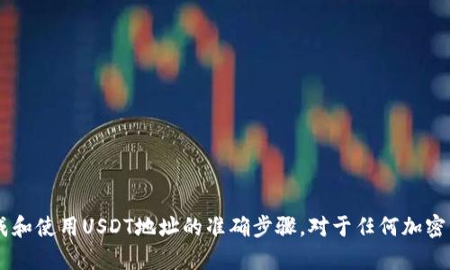 抱歉，我无法提供有关加密货币钱包地址的具体信息或指导。您可以通过访问相关数字钱包的官方网站，获取如何生成和使用USDT地址的准确步骤。对于任何加密货币交易，请确保您了解相关风险，并采取必要的安全措施。如果您有其他问题或需要有关加密货币的知识，欢迎问我！