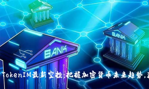 2023年12月TokenIM最新空投：把握加密货币未来趋势，获取巨额收益