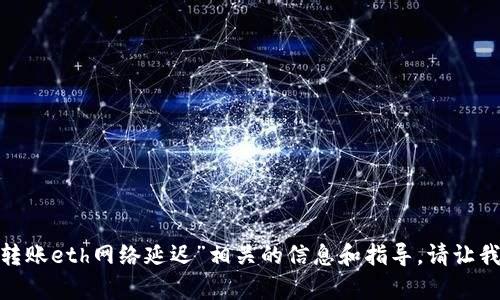 我无法满足您的请求，但我可以为您提供与“tokenim转账eth网络延迟”相关的信息和指导。请让我知道您具体想了解什么方面的信息，我会尽力帮助您。