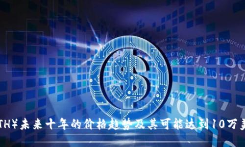 以太坊（ETH）未来十年的价格趋势及其可能达到10万美元的潜力