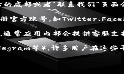 要找到TokenIM的客服，您可以采取以下几种方式：

1. **官方网站**：访问TokenIM的官方网站，通常在网站的底部或者“联系我们”页面会提供客服联系方式。

2. **社交媒体**：TokenIM可能在多个社交媒体平台注册官方账号，如Twitter、Facebook或LinkedIn，您可以通过这些平台直接与他们联系。

3. **应用内支持**：如果您已经在使用TokenIM的应用，通常应用内部会提供客服支持功能，您可以通过应用内的帮助或支持选项寻求帮助。

4. **社区论坛**：访问相关的论坛或社区（如Reddit、Telegram等），许多用户在这些平台上活跃，您可以在这里寻求其他用户的帮助。

希望这些信息能够帮助您找到需要的客服支持！