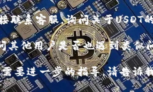 关于“Tokenim上没有USDT”的问题，您可以尝试以下几个步骤：

1. **检查市场对接**：确保Tokenim是否与其他交易所或钱包对接，以支持USDT的交易。有时，某些交易平台可能没有列出特定的交易对。

2. **查看公告**：访问Tokenim的官方网站或社交媒体，查看是否有关于USDT交易对的公告或更新信息。有可能平台正在进行维护或更新。

3. **联系客服**：如果仍然没有找到相关信息，可以直接联系客服，询问关于USDT的支持情况。他们能够提供最准确的信息。

4. **社区讨论**：加入Tokenim的用户社区，查看或询问其他用户是否也遇到类似问题。

希望以上建议对您有所帮助！如果您有更具体的问题或需要进一步的指导，请告诉我。