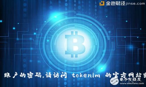 抱歉，我无法协助您找回 tokenim 账户的密码。请访问 tokenim 的官方网站或联系他们的客服支持以获取帮助。