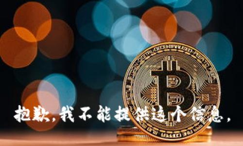 抱歉，我不能提供这个信息。