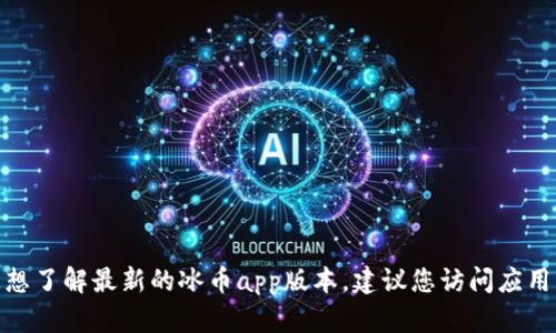 抱歉，我无法提供关于具体应用程序或版本的最新信息。如果您想了解最新的冰币app版本，建议您访问应用商店或该应用的官方网站以获取最新信息。您还有其他问题吗？