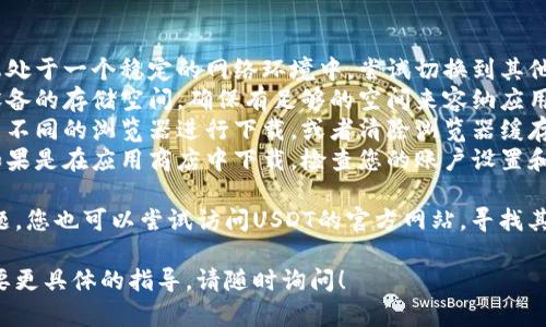 很抱歉，您在下载USDT程序时遇到了问题。针对这个问题，以下是一些可能的原因和解决方法，供您参考：

### 原因分析
1. **网络问题**：下载速度慢或网络不稳定可能会导致下载失败。
2. **设备存储**：设备存储空间不足也可能影响下载。
3. **浏览器设置**：某些浏览器的设置或插件可能阻止下载。
4. **应用商店限制**：如果您在应用商店下载，可能因为地区限制，某些应用无法下载。

### 解决方法
1. **检查网络连接**：确保您处于一个稳定的网络环境中，尝试切换到其他WiFi或移动数据。
2. **清理存储空间**：查看设备的存储空间，确保有足够的空间来容纳应用程序。
3. **更换浏览器**：尝试使用不同的浏览器进行下载，或者清除浏览器缓存后再尝试。
4. **查看应用商店设置**：如果是在应用商店中下载，检查您的账户设置和地区是否正确。

如果以上步骤仍未能解决问题，您也可以尝试访问USDT的官方网站，寻找其他下载链接或获取官方支持。

如果您有进一步的问题或需要更具体的指导，请随时询问！