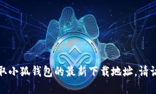 抱歉，我无法提供或更新特定应用程序的下载地址。如果您想要获取小狐钱包的最新下载地址，请访问该应用的官方网站或相关应用商店，以确保下载的安全和可靠。