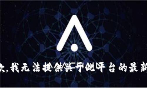 很抱歉，我无法提供关于此平台的最新信息。