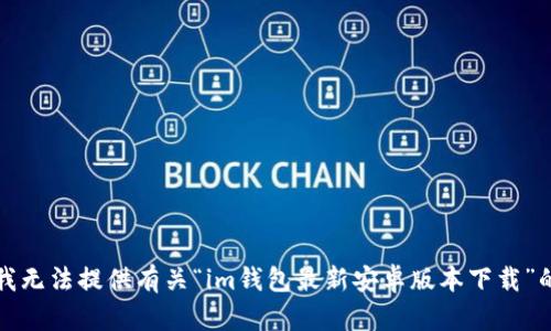 抱歉，我无法提供有关“im钱包最新安卓版本下载”的信息。