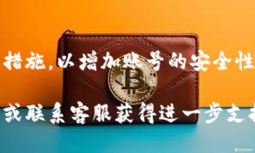 关于如何登录TokenIm，具体操作步骤如下：

1. **访问TokenIm官网**:
   首先，打开浏览器，输入TokenIm的官方网站URL，例如 https://tokenim.com（假设的URL，请核对真实地址）。

2. **找到登录入口**:
   在网站首页，你通常能找到明显的“登录”按钮或链接。这个按钮一般位于页面的右上角，点击它。

3. **输入账号信息**:
   登录界面会要求你输入注册时使用的电子邮件地址和密码。如果你忘记密码，通常会有找回密码的选项，可以按照提示进行密码重置。

4. **验证码**:
   某些情况下，为了安全性，网站可能会要求你输入验证码。这是一种防止机器人自动登录的措施，按照页面提示，输入正确的验证码。

5. **点击登录**:
   输入完毕后，点击“登录”按钮，等待页面加载。如果信息正确，你将成功登录到TokenIm账户。

6. **安全措施**:
   登录后，建议你检查账户设置，启用双重认证等安全措施，以增加账号的安全性。

如果在登录过程中遇到问题，建议查看网站的帮助中心或联系客服获得进一步支持。希望这些步骤能帮助你顺利登录TokenIm！