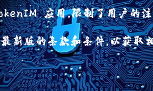 截至我最后更新的信息（2023年10月），TokenIM 是一个流行的数字资产钱包，通常用于管理加密货币的存储和交易。对于注册限制，TokenIM 可能会有一些具体的要求和政策，具体情况包括：

1. **地域限制**：一些国家或地区可能会完全限制或禁止加密货币的交易和钱包服务，因此在这些地区，用户可能无法注册使用 TokenIM。

2. **年龄限制**：用户通常需要达到一定的法定年龄才能注册账户，通常是18岁或以上。

3. **身份验证**：在注册过程中，用户可能需要提供一些个人信息进行身份验证，这可能涉及上传身份证明文件等。

4. **平台政策**：具体的注册政策可能会因平台的改变而有所不同，因此建议用户在注册前查看最新的官方网站信息或相关的用户协议。

5. **技术限制**：例如，某些低配置的手机或操作系统可能不支持最新版本的 TokenIM 应用，限制了用户的注册。

如果你有兴趣使用 TokenIM 或类似的加密货币钱包，建议访问其官方网站查看最新版的条款和条件，以获取相关的注册限制及要求信息。

如果你还有更多具体问题或者想了解的内容，请随时告诉我！