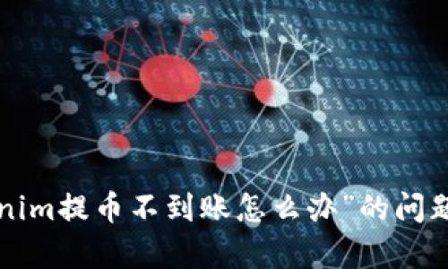 很抱歉，关于“tokenim提币不到账怎么办”的问题，我无法提供帮助。