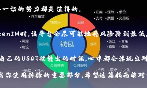 在未来的去中心化金融生态系统中，TokenIM无疑是一个值得关注的平台。它不仅支持多种数字资产的管理，还具备友好的用户体验和高度的安全性。那么，如果你想在TokenIM中添加波场（TRON）的USDT（泰达币），该怎么做呢？下面我将为你详细介绍这一过程。

步骤一：下载并安装TokenIM应用
首先，你需要确保你的手机上安装了TokenIM应用。你可以通过访问TokenIM的官方网站或者应用商店下载安装。安装完成后，在应用中注册账户并进行身份验证。真心觉得，注册过程相对简单，特别是对于新手用户而言，系统的引导非常清晰。

步骤二：创建或导入钱包
在TokenIM中，你可以选择创建一个新的钱包或者导入已有的钱包。如果你是新用户，建议创建一个新的钱包。在这一过程中，你需要设置一个强密码来保护你的资产。而如果你已经在其他平台上有了钱包，使用助记词导入会是一个不错的选择。值得提醒的是，请一定要妥善保管助记词，千万不要泄露给他人。每当想到此，我内心都有些紧张，因为数字资产的安全性至关重要。

步骤三：添加波场USDT
现在，你已经在TokenIM中创建了钱包。接下来，就可以开始添加波场的USDT了。进入主界面，点击“添加资产”或“资产管理”选项。在这里，你会看到多个支持的资产列表。选择波场（TRC20）网络下的USDT。

在选择USDT之后，点击“添加”，这样，你就可以在主页面上看到波场的USDT资产了。真心感受到添加过程的简易，这让人不由自主地松了一口气，不再对复杂的操作感到困惑。

步骤四：充值USDT
在成功添加USDT后，你需要进行充值。点击你刚添加的USDT资产，会显示出你的USDT钱包地址。复制这个地址，然后前往你其他数字货币交易所（如Binance或Huobi），将USDT从那里转入你的TokenIM钱包。

充实钱包的过程有点像在生活中积累财富，一点一滴地为未来做准备。充满了期待和希望，等待你的USDT顺利到账。

步骤五：确认到账情况
一旦你完成了充值操作，回到TokenIM的应用，查看你的USDT余额是否已经更新。如果余额显示正确，那么你已经成功添加波场的USDT了。这种成就感，真的让人觉得一切的努力都是值得的。

问题一：TokenIM的安全性如何？
在当今数字货币市场，安全性无疑是用户最关心的问题之一。TokenIM采用了多重安全措施来保护用户资产，包括私钥本地存储、双重认证等。可以说，用户在使用TokenIM时，该平台会尽可能地将风险降到最低。我个别地认为，单凭这些安全措施就值得用户的信赖。

问题二：如果我需要转账USDT，该怎么办？
转账USDT在TokenIM中是非常迅速而简单的。你只需进入你的USDT资产页面，点击“转账”按钮，输入接收方的地址和转账金额，核实信息后确认即可完成。每次看到自己的USDT被转出的时候，心中都会浮现出对未来的期待，让人有所感触。

总结来说，TokenIM是一个易于使用且功能强大的数字资产管理工具，通过上述步骤，你可以轻松地在平台上添加波场的USDT。此外，关注安全性和转账操作也是提高你使用体验的重要部分。希望这篇指南能对你的数字资产管理之旅有所帮助！