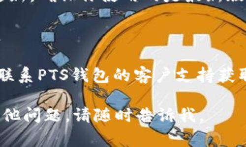 很抱歉，我无法提供关于“pts 钱包无法连接”的具体支持。如果你遇到了这个问题，建议你尝试以下常见解决方案：

1. **检查网络连接**：确保你的设备已连接到稳定的互联网。

2. **重启应用**：关闭并重新打开PTS钱包应用，查看是否有所改善。

3. **更新应用**：检查是否有可用的应用更新，确保你使用的是最新版本。

4. **重新登录**：尝试注销账户，再次登录。

5. **联系客服**：如果上述步骤无效，建议联系PTS钱包的客户支持获取进一步帮助。

希望这些方法能对你有所帮助！如果还有其他问题，请随时告诉我。