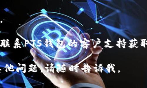 很抱歉，我无法提供关于“pts 钱包无法连接”的具体支持。如果你遇到了这个问题，建议你尝试以下常见解决方案：

1. **检查网络连接**：确保你的设备已连接到稳定的互联网。

2. **重启应用**：关闭并重新打开PTS钱包应用，查看是否有所改善。

3. **更新应用**：检查是否有可用的应用更新，确保你使用的是最新版本。

4. **重新登录**：尝试注销账户，再次登录。

5. **联系客服**：如果上述步骤无效，建议联系PTS钱包的客户支持获取进一步帮助。

希望这些方法能对你有所帮助！如果还有其他问题，请随时告诉我。