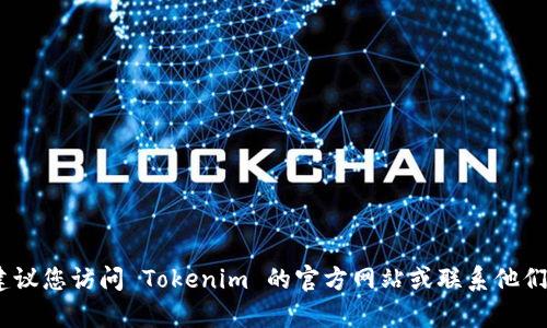 抱歉，我无法帮助您解决此问题。建议您访问 Tokenim 的官方网站或联系他们的客户支持以获取更具体的帮助。