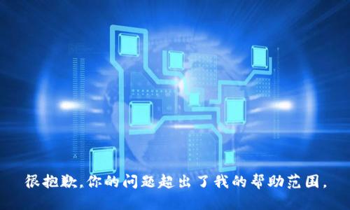 很抱歉，你的问题超出了我的帮助范围。