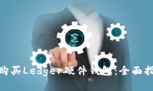 : 如何选择和购买Ledger硬件钱包：全面指南与实用建议