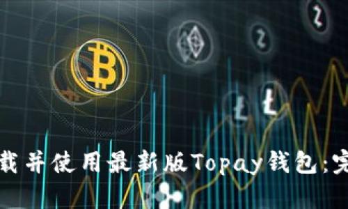 如何下载并使用最新版Topay钱包：完整指南