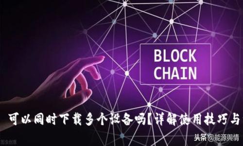 Tokenim 可以同时下载多个设备吗？详解使用技巧与注意事项